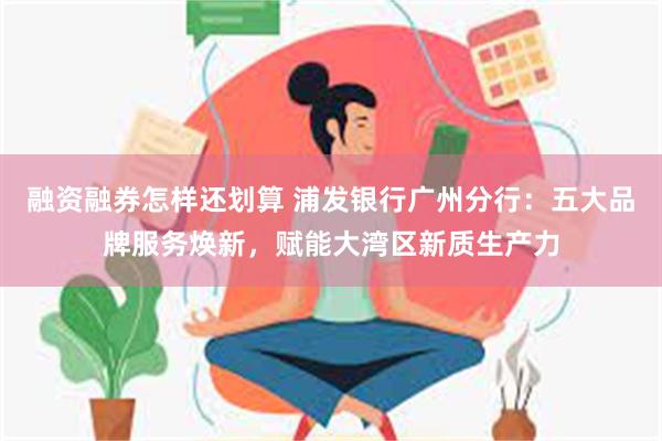 融资融券怎样还划算 浦发银行广州分行：五大品牌服务焕新，赋能大湾区新质生产力