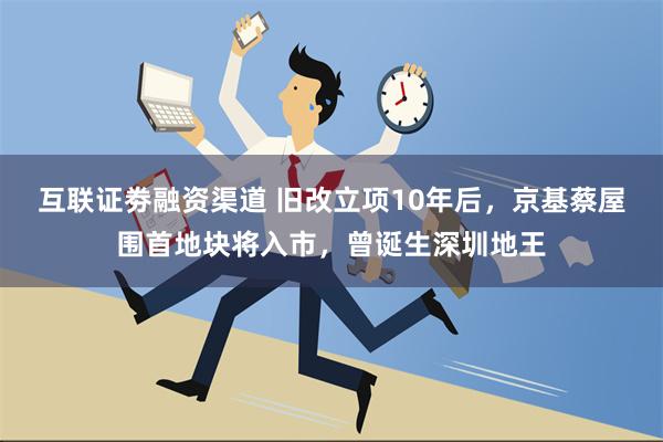 互联证劵融资渠道 旧改立项10年后，京基蔡屋围首地块将入市，曾诞生深圳地王