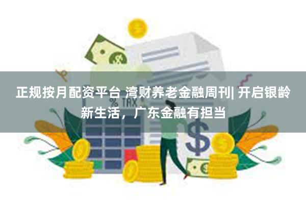 正规按月配资平台 湾财养老金融周刊| 开启银龄新生活，广东金融有担当