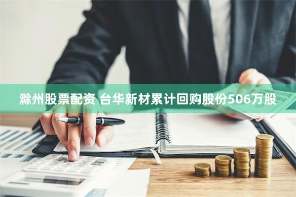 滁州股票配资 台华新材累计回购股份506万股