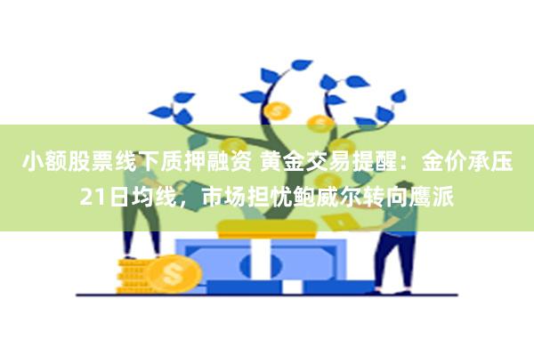 小额股票线下质押融资 黄金交易提醒：金价承压21日均线，市场担忧鲍威尔转向鹰派