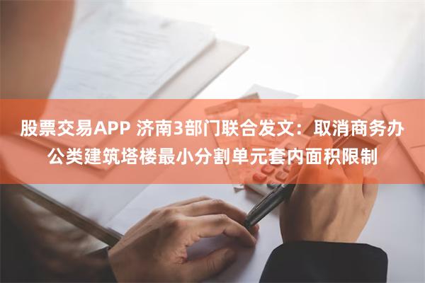 股票交易APP 济南3部门联合发文：取消商务办公类建筑塔楼最小分割单元套内面积限制