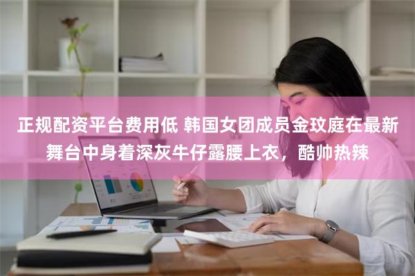 正规配资平台费用低 韩国女团成员金玟庭在最新舞台中身着深灰牛仔露腰上衣，酷帅热辣