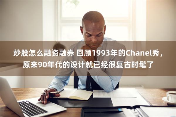 炒股怎么融资融券 回顾1993年的Chanel秀，原来90年代的设计就已经很复古时髦了