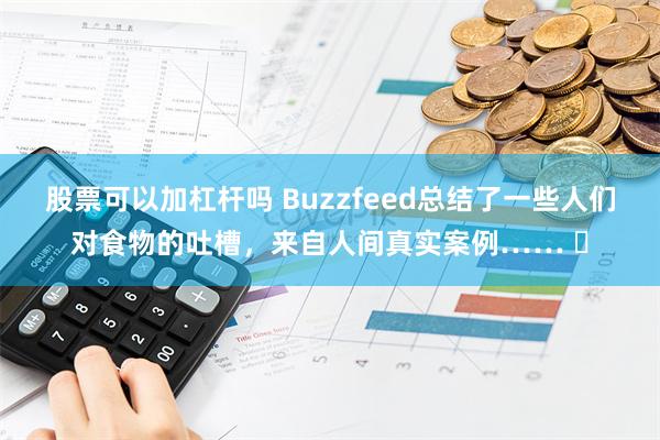 股票可以加杠杆吗 Buzzfeed总结了一些人们对食物的吐槽，来自人间真实案例…… ​