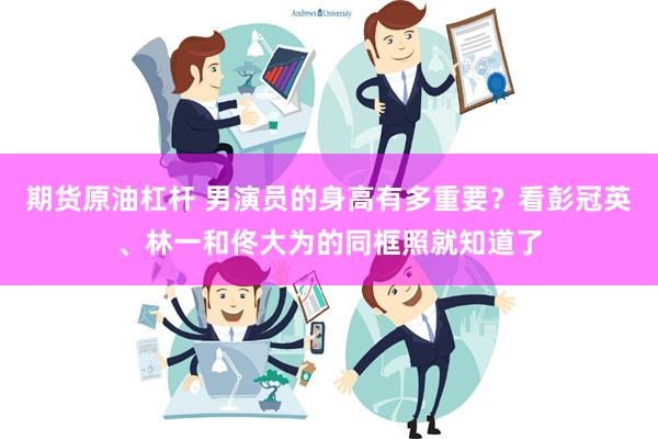 期货原油杠杆 男演员的身高有多重要？看彭冠英、林一和佟大为的同框照就知道了