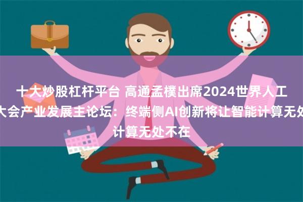 十大炒股杠杆平台 高通孟樸出席2024世界人工智能大会产业发展主论坛：终端侧AI创新将让智能计算无处不在