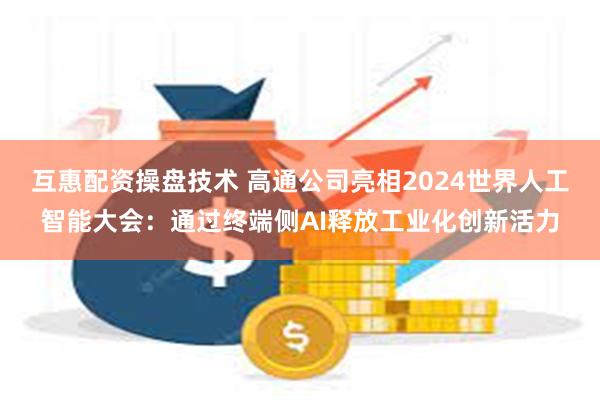 互惠配资操盘技术 高通公司亮相2024世界人工智能大会：通过终端侧AI释放工业化创新活力