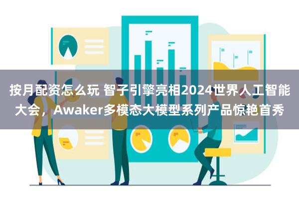 按月配资怎么玩 智子引擎亮相2024世界人工智能大会，Awaker多模态大模型系列产品惊艳首秀