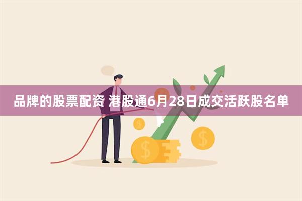 品牌的股票配资 港股通6月28日成交活跃股名单