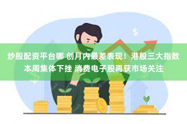 炒股配资平台哪 创月内最差表现！港股三大指数本周集体下挫 消费电子股再获市场关注