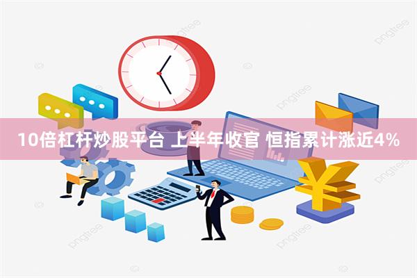 10倍杠杆炒股平台 上半年收官 恒指累计涨近4%