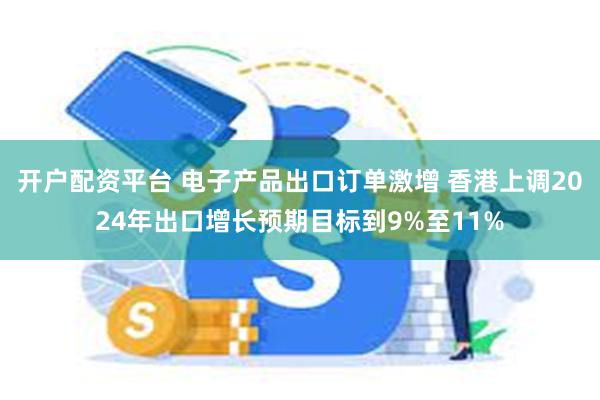 开户配资平台 电子产品出口订单激增 香港上调2024年出口增长预期目标到9%至11%