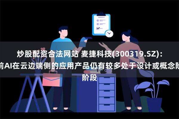 炒股配资合法网站 麦捷科技(300319.SZ)：目前AI在云边端侧的应用产品仍有较多处于设计或概念阶段