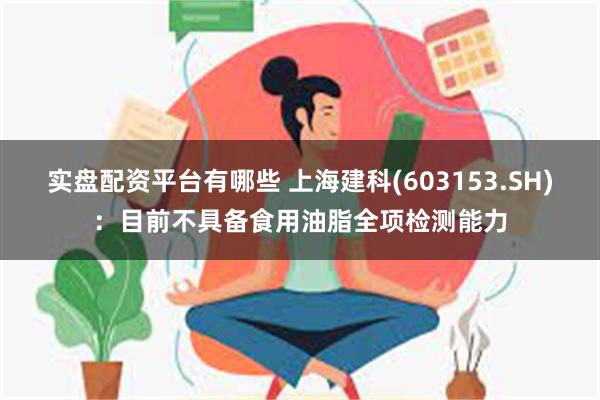 实盘配资平台有哪些 上海建科(603153.SH)：目前不具备食用油脂全项检测能力