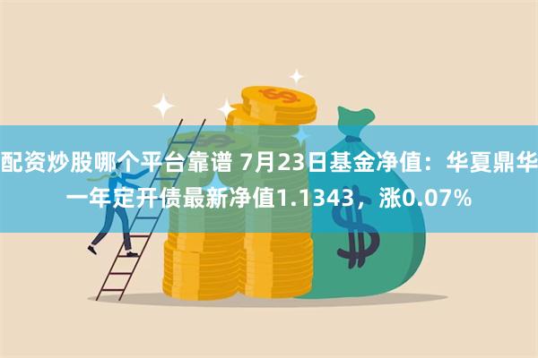 配资炒股哪个平台靠谱 7月23日基金净值：华夏鼎华一年定开债最新净值1.1343，涨0.07%