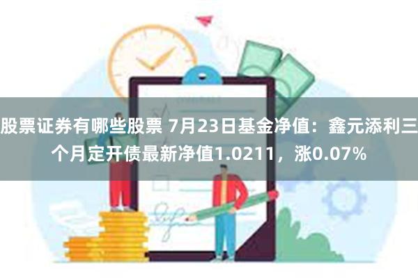 股票证券有哪些股票 7月23日基金净值：鑫元添利三个月定开债最新净值1.0211，涨0.07%