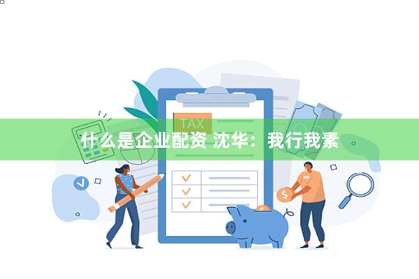 什么是企业配资 沈华：我行我素