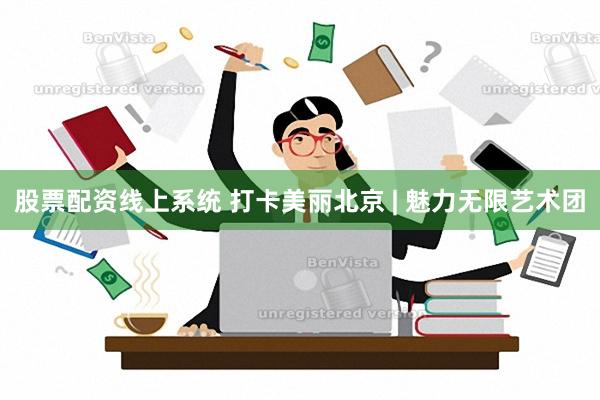 股票配资线上系统 打卡美丽北京 | 魅力无限艺术团