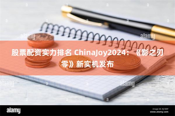 股票配资实力排名 ChinaJoy2024：《影之刃零》新实机发布