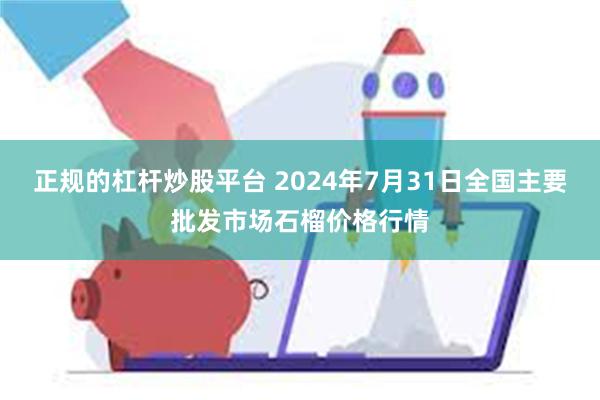 正规的杠杆炒股平台 2024年7月31日全国主要批发市场石榴价格行情