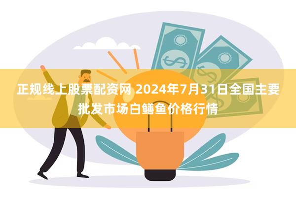 正规线上股票配资网 2024年7月31日全国主要批发市场白鳝鱼价格行情