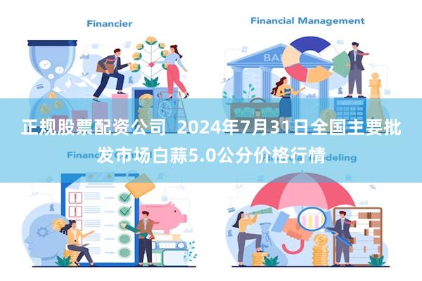 正规股票配资公司  2024年7月31日全国主要批发市场白蒜5.0公分价格行情