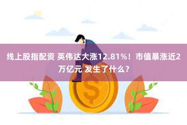 线上股指配资 英伟达大涨12.81%！市值暴涨近2万亿元 发生了什么？