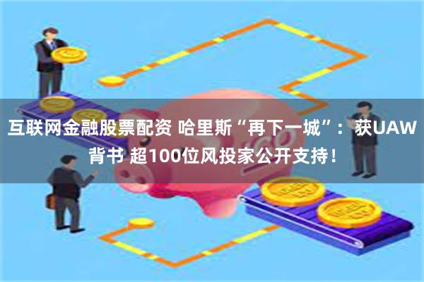 互联网金融股票配资 哈里斯“再下一城”：获UAW背书 超100位风投家公开支持！