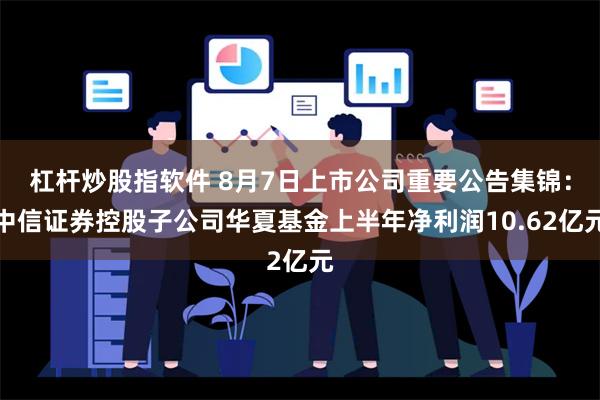 杠杆炒股指软件 8月7日上市公司重要公告集锦：中信证券控股子公司华夏基金上半年净利润10.62亿元