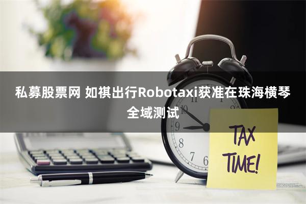 私募股票网 如祺出行Robotaxi获准在珠海横琴全域测试