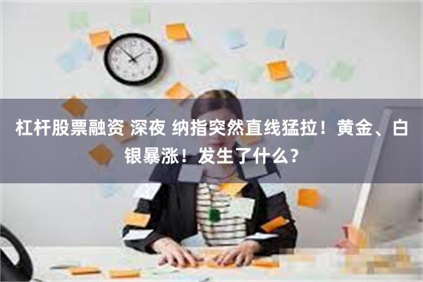 杠杆股票融资 深夜 纳指突然直线猛拉！黄金、白银暴涨！发生了什么？