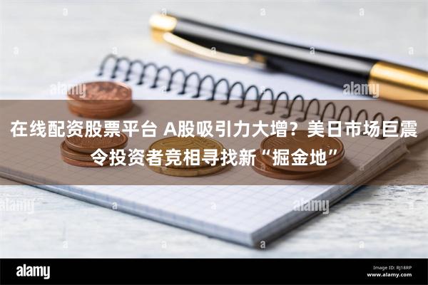 在线配资股票平台 A股吸引力大增？美日市场巨震令投资者竞相寻找新“掘金地”