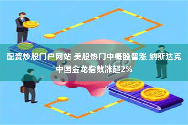 配资炒股门户网站 美股热门中概股普涨 纳斯达克中国金龙指数涨超2%