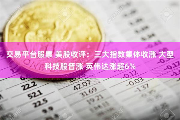 交易平台股票 美股收评：三大指数集体收涨 大型科技股普涨 英伟达涨超6%