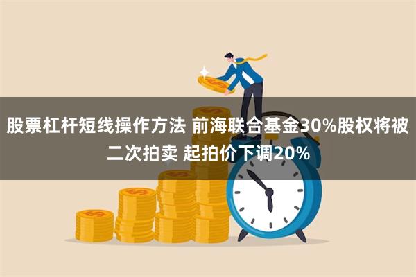 股票杠杆短线操作方法 前海联合基金30%股权将被二次拍卖 起拍价下调20%