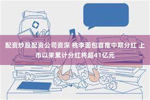 配资炒股配资公司资深 桃李面包首推中期分红 上市以来累计分红将超41亿元