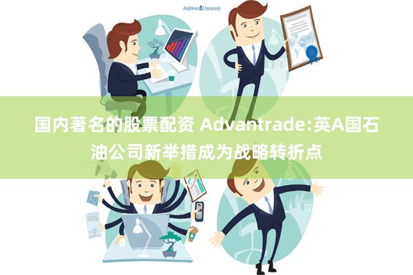 国内著名的股票配资 Advantrade:英A国石油公司新举措成为战略转折点