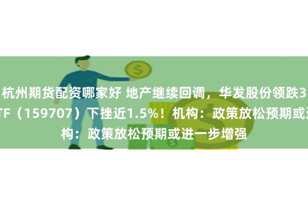 杭州期货配资哪家好 地产继续回调，华发股份领跌3%，地产ETF（159707）下挫近1.5%！机构：政策放松预期或进一步增强