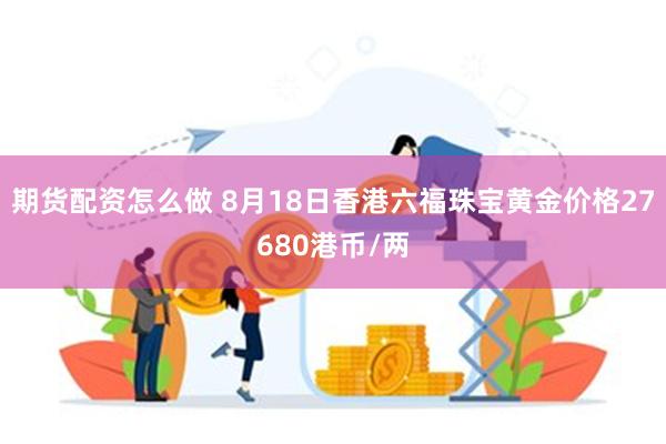 期货配资怎么做 8月18日香港六福珠宝黄金价格27680港币/两