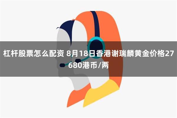 杠杆股票怎么配资 8月18日香港谢瑞麟黄金价格27680港币/两