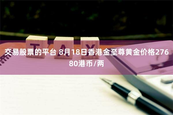 交易股票的平台 8月18日香港金至尊黄金价格27680港币/两