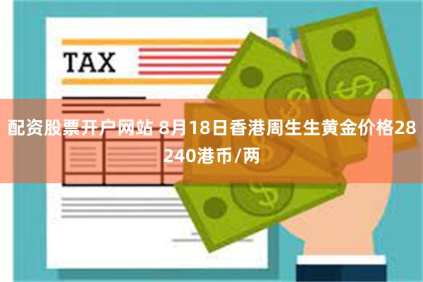 配资股票开户网站 8月18日香港周生生黄金价格28240港币/两