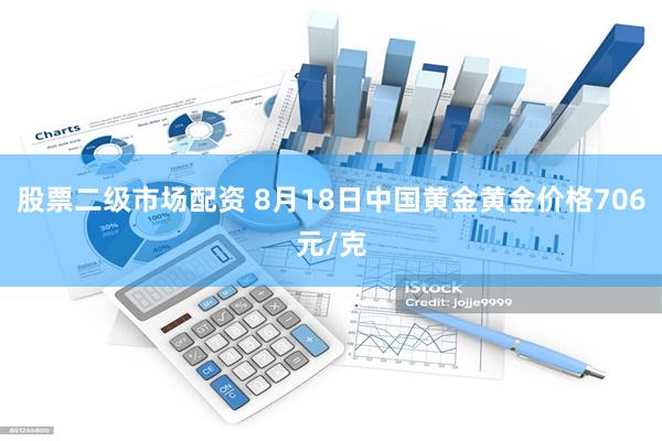 股票二级市场配资 8月18日中国黄金黄金价格706元/克