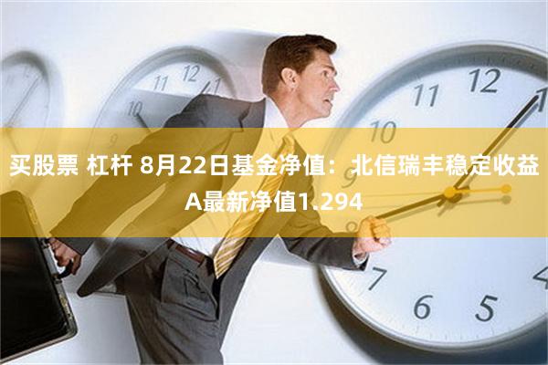 买股票 杠杆 8月22日基金净值：北信瑞丰稳定收益A最新净值1.294