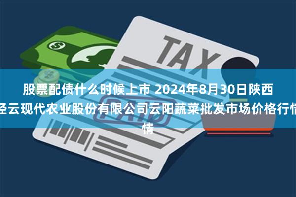 股票配债什么时候上市 2024年8月30日陕西泾云现代农业股份有限公司云阳蔬菜批发市场价格行情