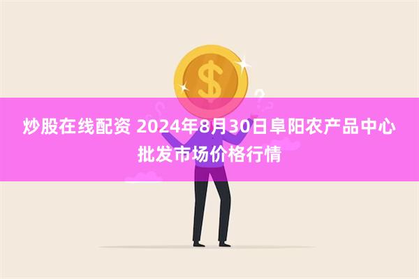 炒股在线配资 2024年8月30日阜阳农产品中心批发市场价格行情