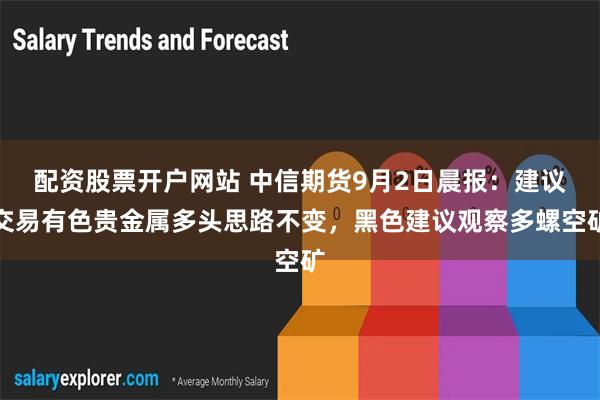 配资股票开户网站 中信期货9月2日晨报：建议交易有色贵金属多头思路不变，黑色建议观察多螺空矿