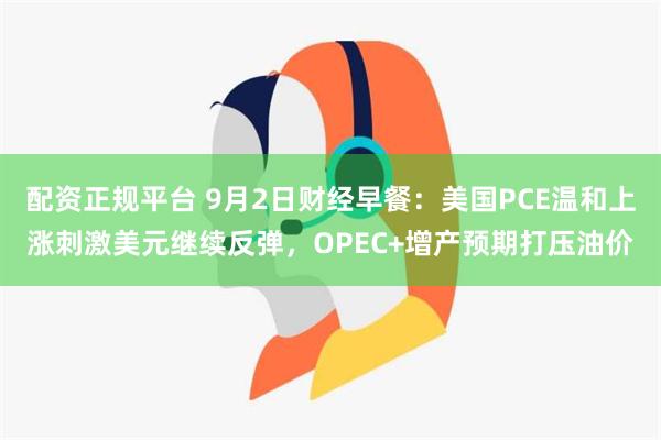 配资正规平台 9月2日财经早餐：美国PCE温和上涨刺激美元继续反弹，OPEC+增产预期打压油价