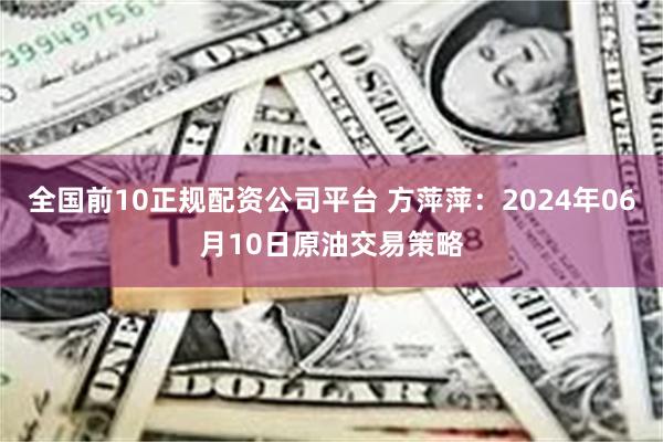 全国前10正规配资公司平台 方萍萍：2024年06月10日原油交易策略